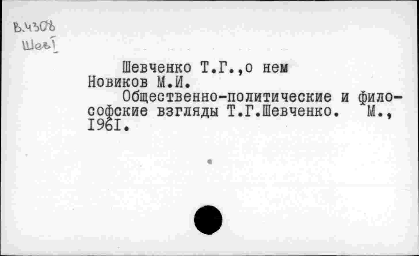 ﻿Ъ№(Л)
Шевченко Т.Г.,о нем Новиков М.И.
Общественно-политические и философские взгляды Т.Г.Шевченко. М.. 1961.